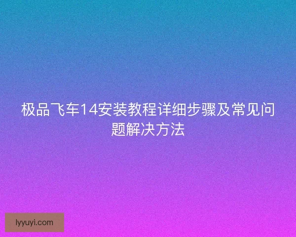 极品飞车14安装教程详细步骤及常见问题解决方法