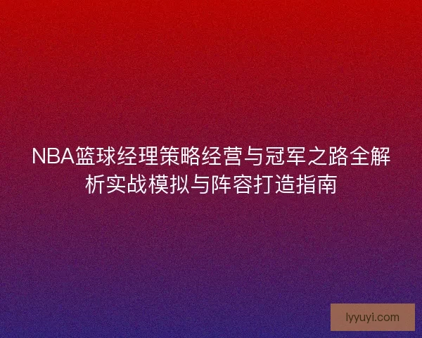NBA篮球经理策略经营与冠军之路全解析实战模拟与阵容打造指南