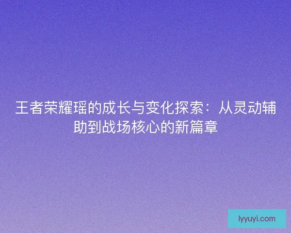 王者荣耀瑶的成长与变化探索：从灵动辅助到战场核心的新篇章