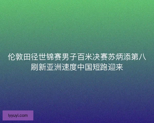 伦敦田径世锦赛男子百米决赛苏炳添第八刷新亚洲速度中国短跑迎来