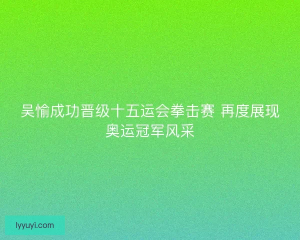 吴愉成功晋级十五运会拳击赛 再度展现奥运冠军风采