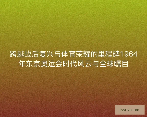 跨越战后复兴与体育荣耀的里程碑1964年东京奥运会时代风云与全球瞩目