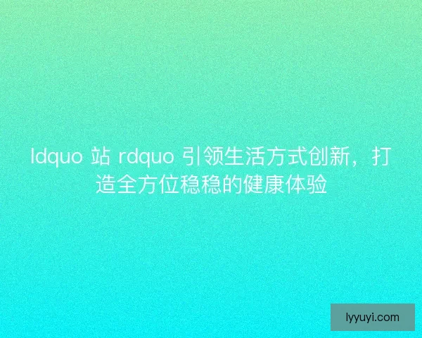 ldquo 站 rdquo 引领生活方式创新，打造全方位稳稳的健康体验