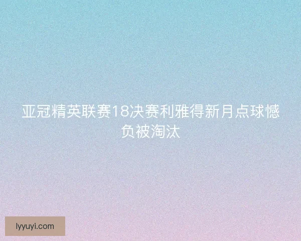 亚冠精英联赛18决赛利雅得新月点球憾负被淘汰