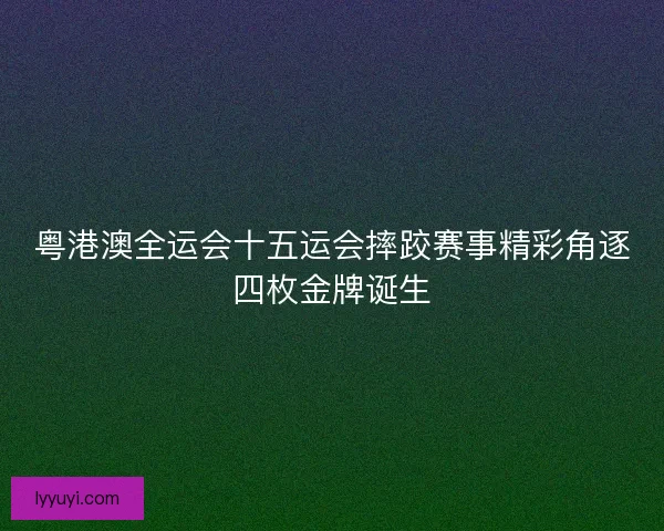 粤港澳全运会十五运会摔跤赛事精彩角逐四枚金牌诞生