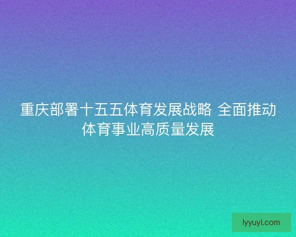 重庆部署十五五体育发展战略 全面推动体育事业高质量发展