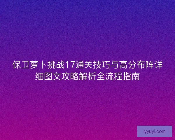 保卫萝卜挑战17通关技巧与高分布阵详细图文攻略解析全流程指南