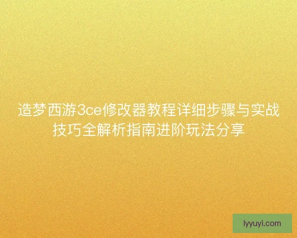 造梦西游3ce修改器教程详细步骤与实战技巧全解析指南进阶玩法分享