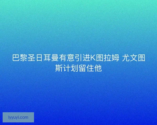 巴黎圣日耳曼有意引进K图拉姆 尤文图斯计划留住他
