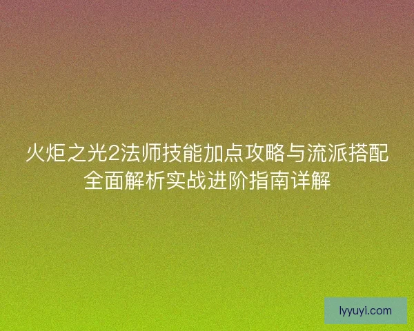 火炬之光2法师技能加点攻略与流派搭配全面解析实战进阶指南详解
