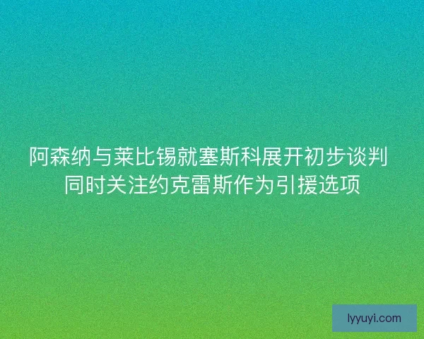 阿森纳与莱比锡就塞斯科展开初步谈判 同时关注约克雷斯作为引援选项