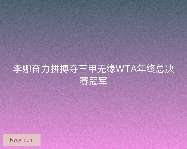 李娜奋力拼搏夺三甲无缘WTA年终总决赛冠军