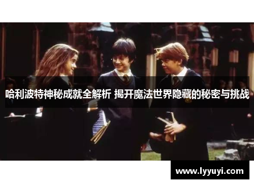 哈利波特神秘成就全解析 揭开魔法世界隐藏的秘密与挑战