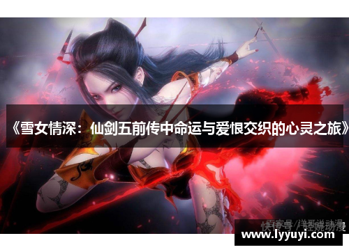 《雪女情深：仙剑五前传中命运与爱恨交织的心灵之旅》