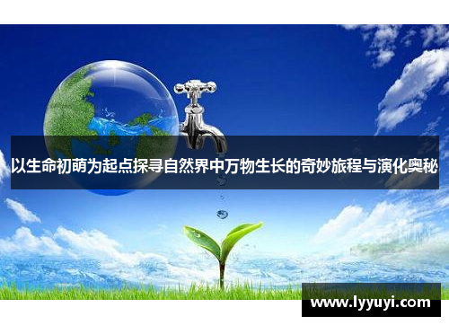 以生命初萌为起点探寻自然界中万物生长的奇妙旅程与演化奥秘